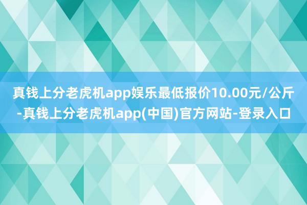 真钱上分老虎机app娱乐最低报价10.00元/公斤-真钱上分老虎机app(中国)官方网站-登录入口