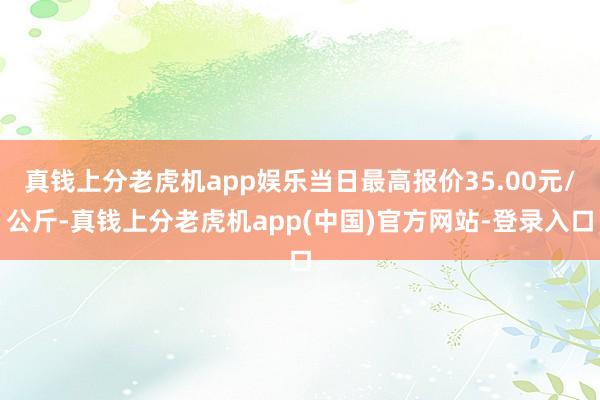 真钱上分老虎机app娱乐当日最高报价35.00元/公斤-真钱上分老虎机app(中国)官方网站-登录入口