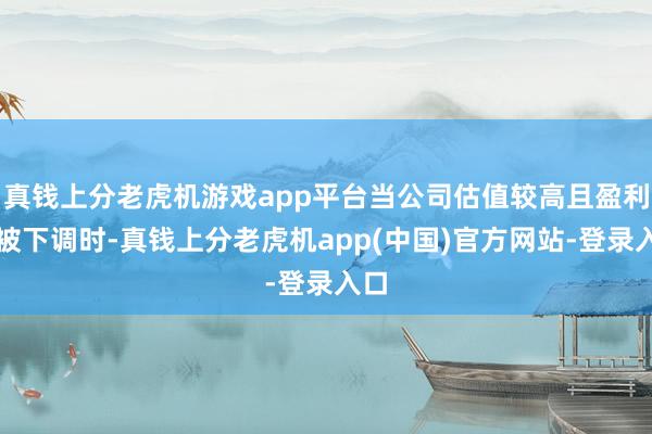 真钱上分老虎机游戏app平台当公司估值较高且盈利率被下调时-真钱上分老虎机app(中国)官方网站-登录入口