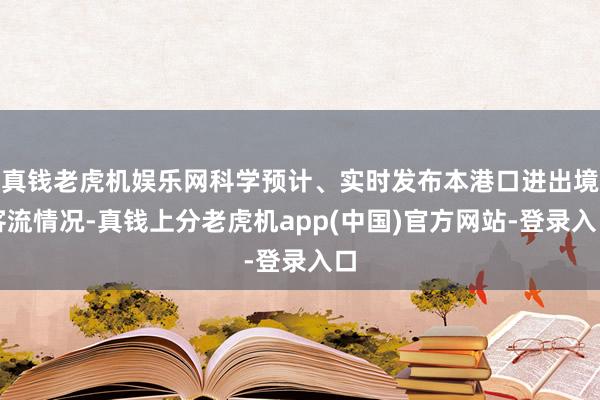 真钱老虎机娱乐网科学预计、实时发布本港口进出境客流情况-真钱上分老虎机app(中国)官方网站-登录入口