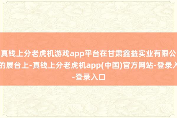 真钱上分老虎机游戏app平台在甘肃鑫益实业有限公司的展台上-真钱上分老虎机app(中国)官方网站-登录入口