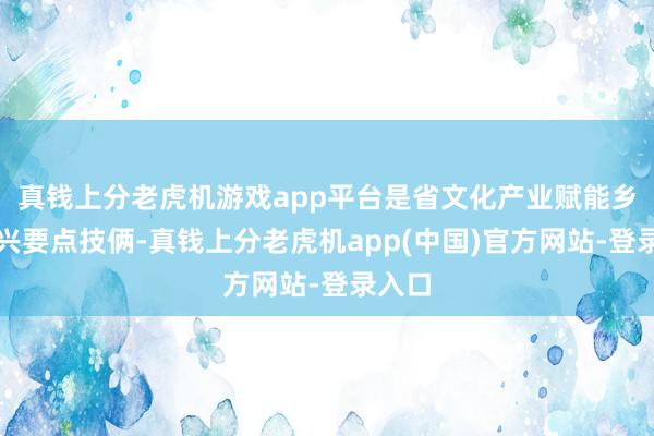 真钱上分老虎机游戏app平台是省文化产业赋能乡村振兴要点技俩-真钱上分老虎机app(中国)官方网站-登录入口