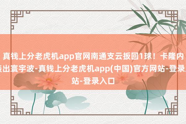 真钱上分老虎机app官网南通支云扳回1球！卡隆内切轰出寰宇波-真钱上分老虎机app(中国)官方网站-登录入口