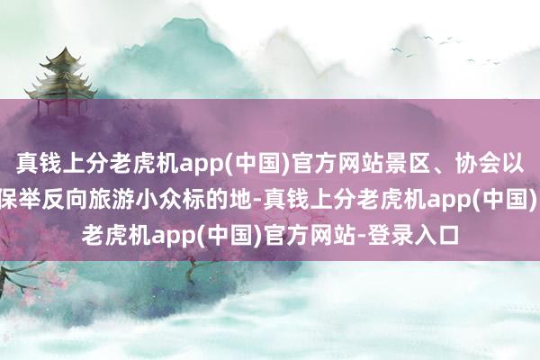 真钱上分老虎机app(中国)官方网站景区、协会以及着名博主为宇宙保举反向旅游小众标的地-真钱上分老虎机app(中国)官方网站-登录入口