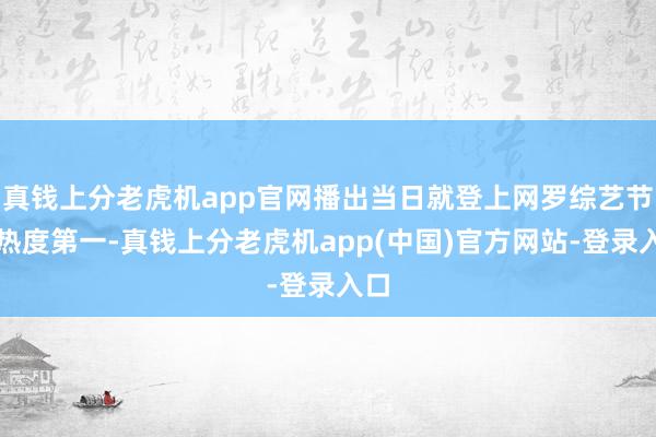 真钱上分老虎机app官网播出当日就登上网罗综艺节目热度第一-真钱上分老虎机app(中国)官方网站-登录入口