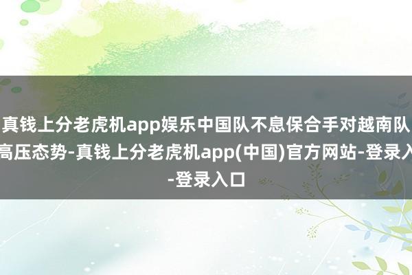 真钱上分老虎机app娱乐中国队不息保合手对越南队的高压态势-真钱上分老虎机app(中国)官方网站-登录入口