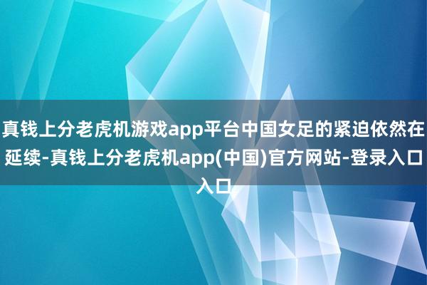 真钱上分老虎机游戏app平台中国女足的紧迫依然在延续-真钱上分老虎机app(中国)官方网站-登录入口