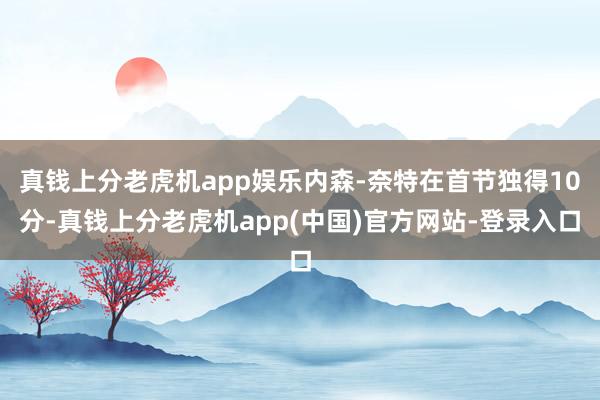 真钱上分老虎机app娱乐内森-奈特在首节独得10分-真钱上分老虎机app(中国)官方网站-登录入口