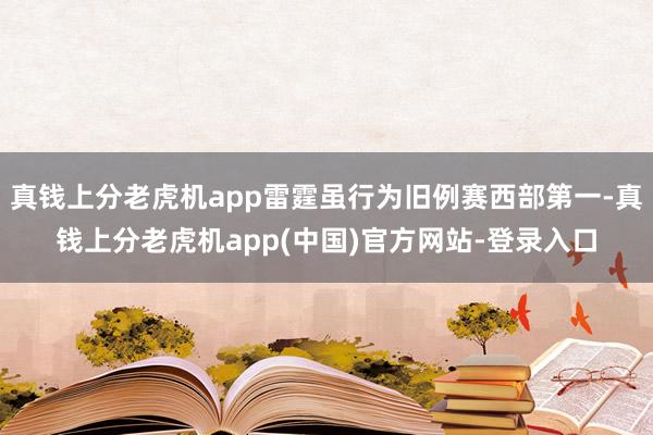 真钱上分老虎机app雷霆虽行为旧例赛西部第一-真钱上分老虎机app(中国)官方网站-登录入口