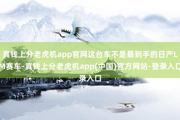 真钱上分老虎机app官网这台车不是最到手的日产LM赛车-真钱上分老虎机app(中国)官方网站-登录入口