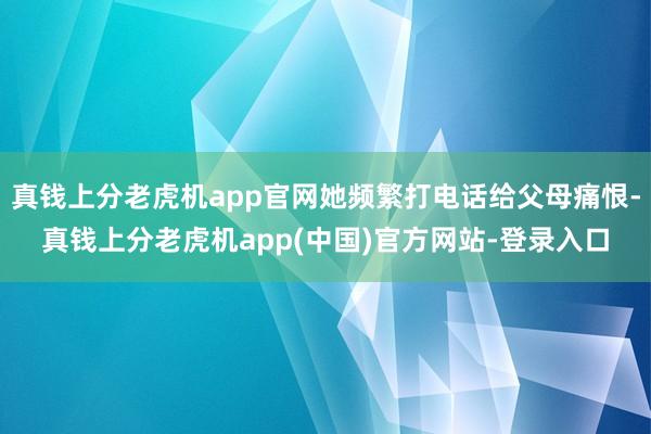 真钱上分老虎机app官网她频繁打电话给父母痛恨-真钱上分老虎机app(中国)官方网站-登录入口