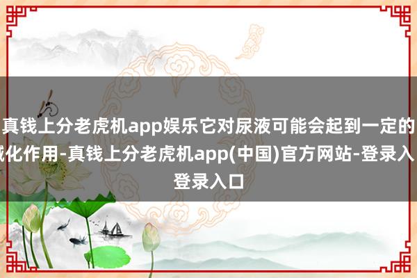 真钱上分老虎机app娱乐它对尿液可能会起到一定的碱化作用-真钱上分老虎机app(中国)官方网站-登录入口