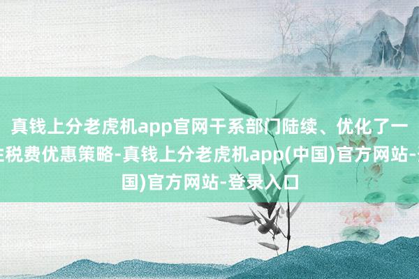 真钱上分老虎机app官网干系部门陆续、优化了一批阶段性税费优惠策略-真钱上分老虎机app(中国)官方网站-登录入口