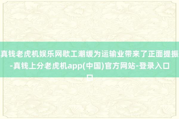 真钱老虎机娱乐网歇工潮缓为运输业带来了正面提振-真钱上分老虎机app(中国)官方网站-登录入口