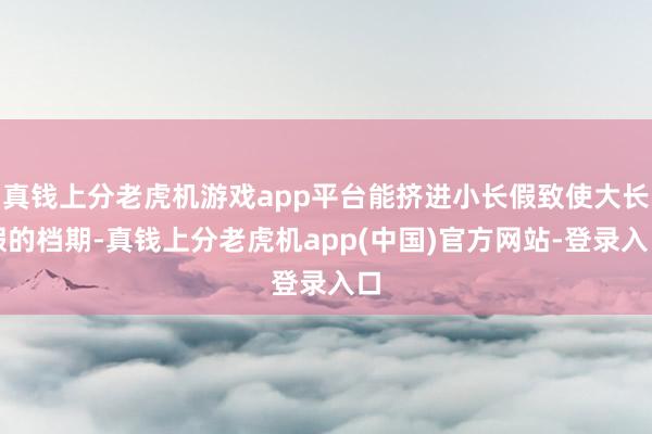 真钱上分老虎机游戏app平台能挤进小长假致使大长假的档期-真钱上分老虎机app(中国)官方网站-登录入口