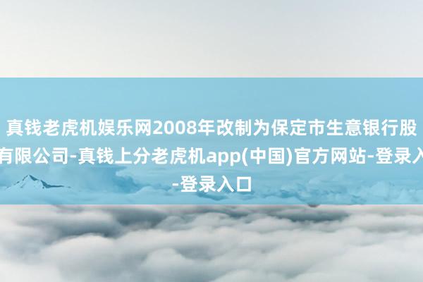 真钱老虎机娱乐网2008年改制为保定市生意银行股份有限公司-真钱上分老虎机app(中国)官方网站-登录入口