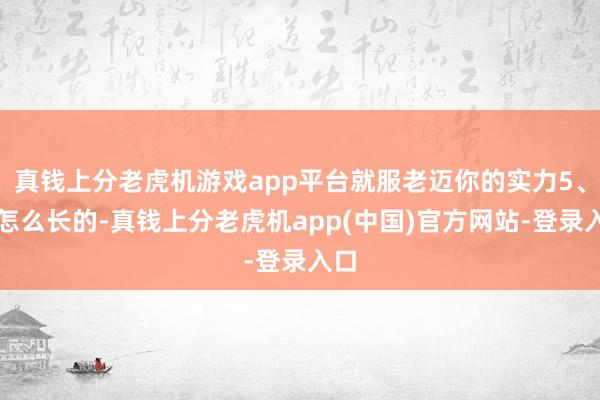 真钱上分老虎机游戏app平台就服老迈你的实力5、你怎么长的-真钱上分老虎机app(中国)官方网站-登录入口