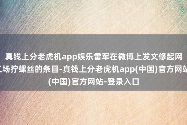 真钱上分老虎机app娱乐雷军在微博上发文修起网友让他去工场拧螺丝的条目-真钱上分老虎机app(中国)官方网站-登录入口