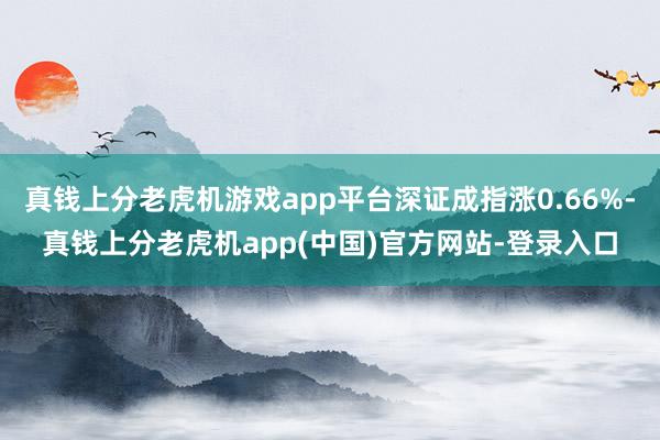 真钱上分老虎机游戏app平台深证成指涨0.66%-真钱上分老虎机app(中国)官方网站-登录入口