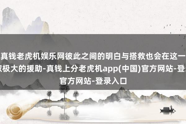 真钱老虎机娱乐网彼此之间的明白与搭救也会在这一年获取极大的援助-真钱上分老虎机app(中国)官方网站-登录入口