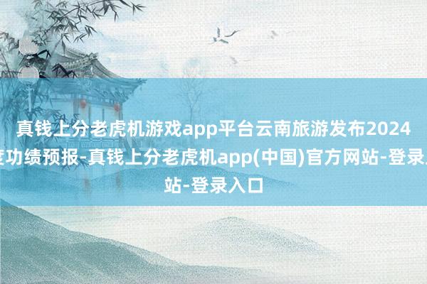 真钱上分老虎机游戏app平台云南旅游发布2024年度功绩预报-真钱上分老虎机app(中国)官方网站-登录入口