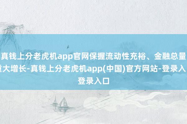 真钱上分老虎机app官网保握流动性充裕、金融总量重大增长-真钱上分老虎机app(中国)官方网站-登录入口